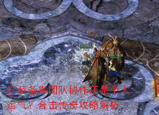 打装备靠团队协作还是个人运气?合击传奇攻略解析 打装备靠团队协作还是个人运气?合击传奇攻略解析