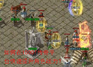 如何在1000f传奇平台快速提升角色战力? 如何在1000f传奇平台快速提升角色战力?