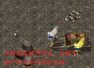 传奇私服新开网站,如何快速升级与获取顶级装备? 传奇私服新开网站,如何快速升级与获取顶级装备?