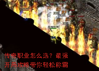 传奇职业怎么选?最强开局攻略带你轻松称霸 传奇职业怎么选?最强开局攻略带你轻松称霸