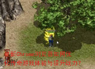 最新Chrome浏览器如何优化传奇游戏体验与提升战力? 最新Chrome浏览器如何优化传奇游戏体验与提升战力?