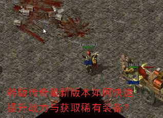 韩版传奇最新版本如何快速提升战力与获取稀有装备? 韩版传奇最新版本如何快速提升战力与获取稀有装备?