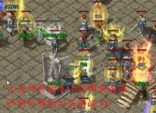 火龙传奇版本中如何快速提升角色等级与装备战力? 火龙传奇版本中如何快速提升角色等级与装备战力?