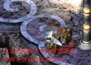 火龙传奇版本中如何快速提升角色等级与装备战力? 火龙传奇版本中如何快速提升角色等级与装备战力?