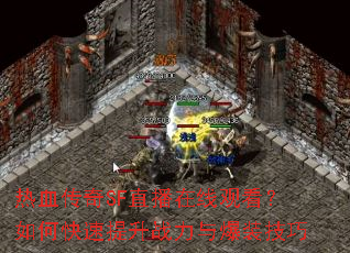 热血传奇SF直播在线观看?如何快速提升战力与爆装技巧 热血传奇SF直播在线观看?如何快速提升战力与爆装技巧